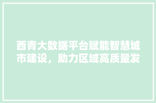 西青大数据平台赋能智慧城市建设，助力区域高质量发展 服务器/数据库