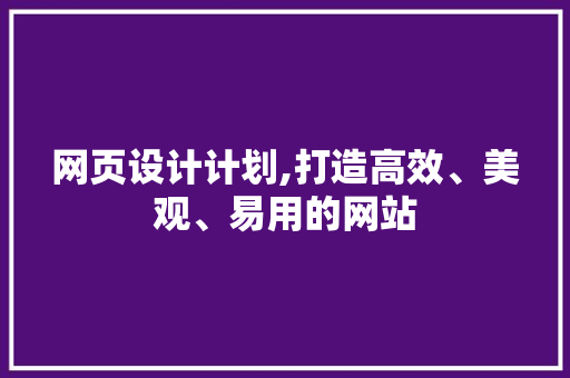 网页设计计划,打造高效、美观、易用的网站