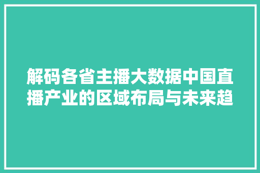 解码各省主播大数据中国直播产业的区域布局与未来趋势