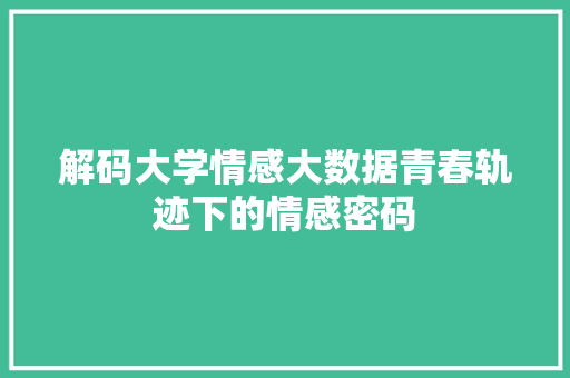 解码大学情感大数据青春轨迹下的情感密码