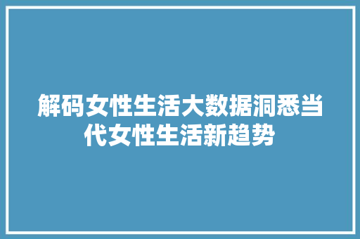 解码女性生活大数据洞悉当代女性生活新趋势