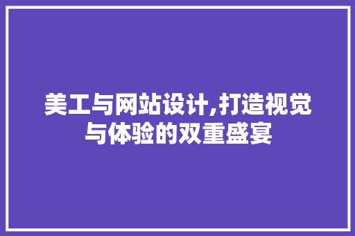 美工与网站设计,打造视觉与体验的双重盛宴