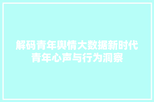 解码青年舆情大数据新时代青年心声与行为洞察 友链在线