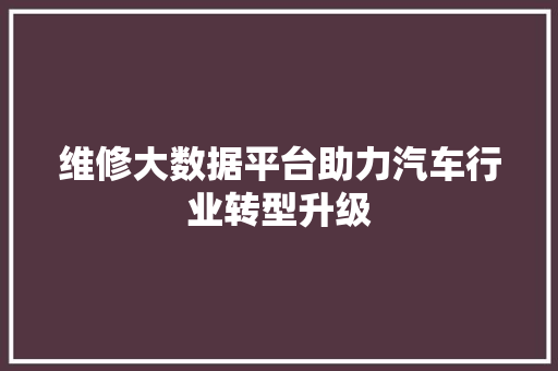 维修大数据平台助力汽车行业转型升级