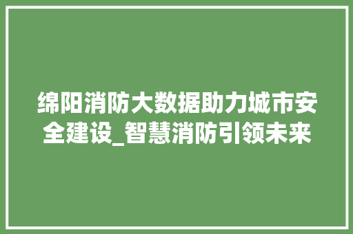 绵阳消防大数据助力城市安全建设_智慧消防引领未来发展