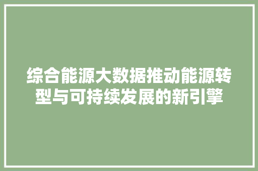 综合能源大数据推动能源转型与可持续发展的新引擎