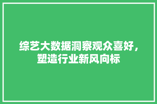 综艺大数据洞察观众喜好，塑造行业新风向标
