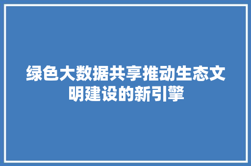 绿色大数据共享推动生态文明建设的新引擎