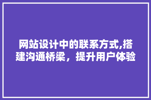 网站设计中的联系方式,搭建沟通桥梁，提升用户体验