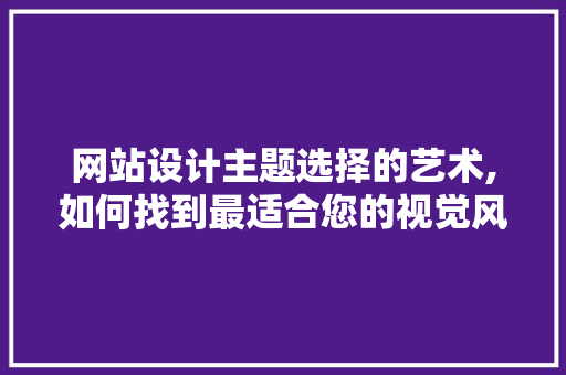 网站设计主题选择的艺术,如何找到最适合您的视觉风格