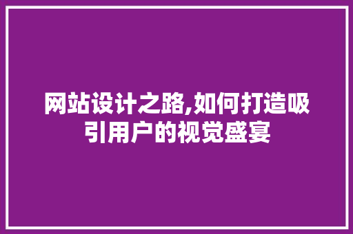 网站设计之路,如何打造吸引用户的视觉盛宴