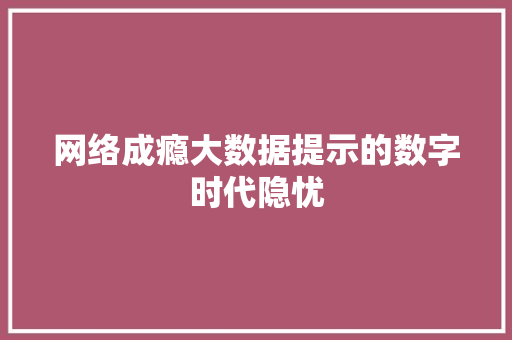 网络成瘾大数据提示的数字时代隐忧