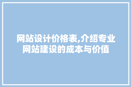 网站设计价格表,介绍专业网站建设的成本与价值