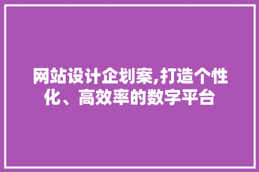 网站设计企划案,打造个性化、高效率的数字平台