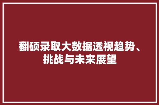 翻硕录取大数据透视趋势、挑战与未来展望