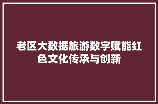 老区大数据旅游数字赋能红色文化传承与创新