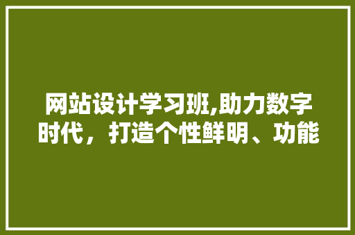 网站设计学习班,助力数字时代，打造个性鲜明、功能强大的网站