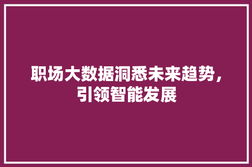 职场大数据洞悉未来趋势，引领智能发展 服务器/数据库