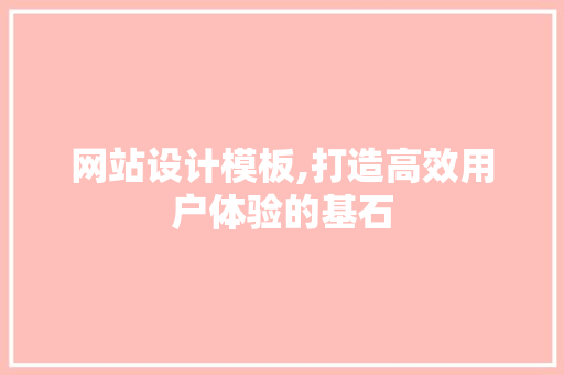网站设计模板,打造高效用户体验的基石