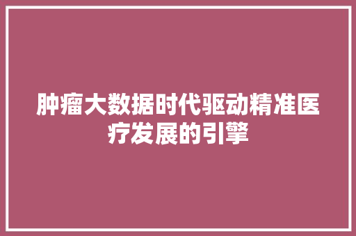 肿瘤大数据时代驱动精准医疗发展的引擎