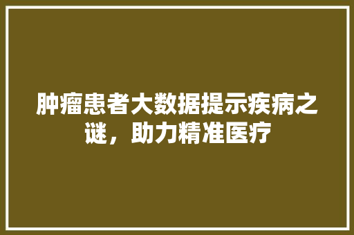 肿瘤患者大数据提示疾病之谜，助力精准医疗
