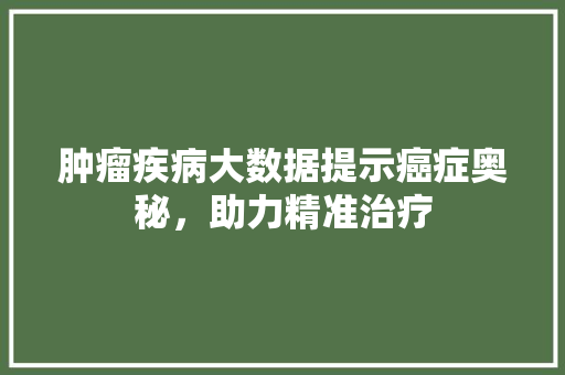 肿瘤疾病大数据提示癌症奥秘，助力精准治疗
