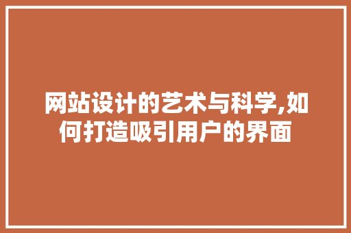 网站设计的艺术与科学,如何打造吸引用户的界面