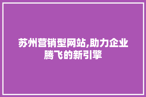 苏州营销型网站,助力企业腾飞的新引擎