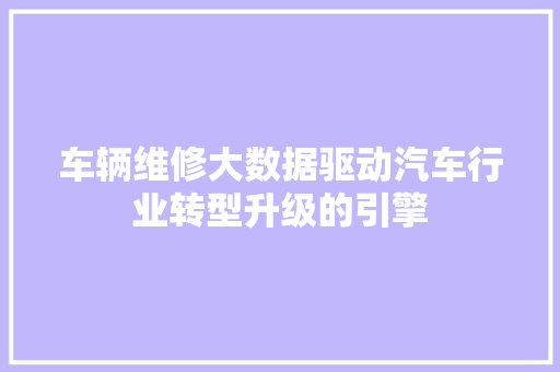 车辆维修大数据驱动汽车行业转型升级的引擎