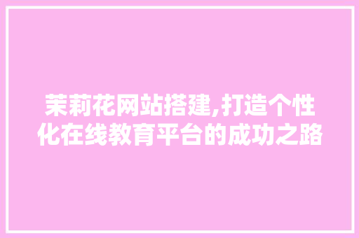 茉莉花网站搭建,打造个性化在线教育平台的成功之路