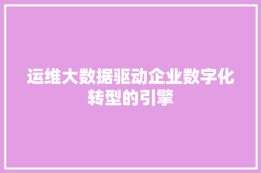 运维大数据驱动企业数字化转型的引擎