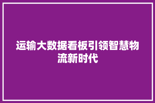 运输大数据看板引领智慧物流新时代