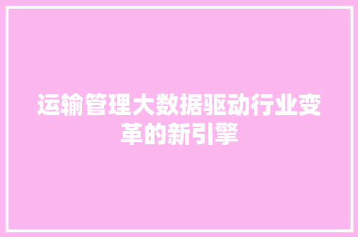 运输管理大数据驱动行业变革的新引擎
