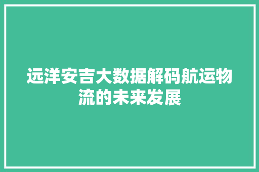 远洋安吉大数据解码航运物流的未来发展