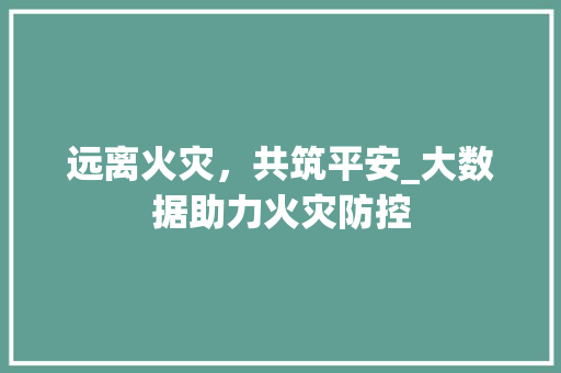 远离火灾，共筑平安_大数据助力火灾防控