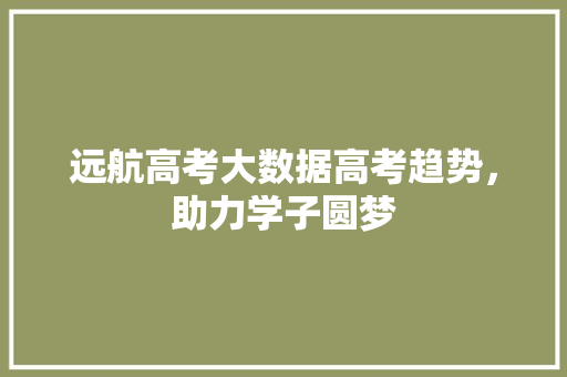 远航高考大数据高考趋势，助力学子圆梦