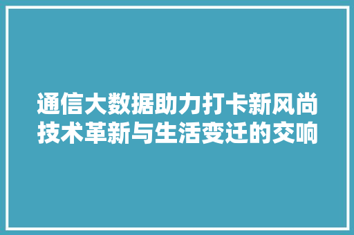 通信大数据助力打卡新风尚技术革新与生活变迁的交响曲 服务器/数据库