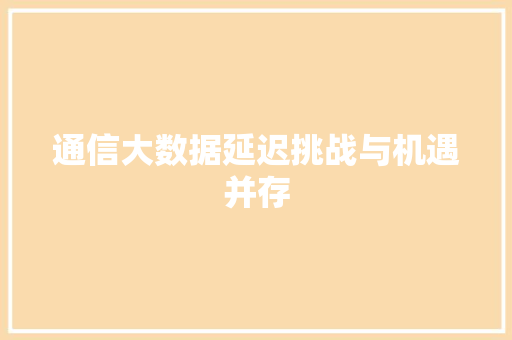 通信大数据延迟挑战与机遇并存