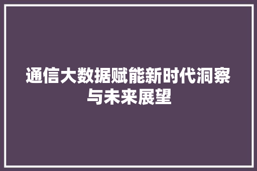 通信大数据赋能新时代洞察与未来展望