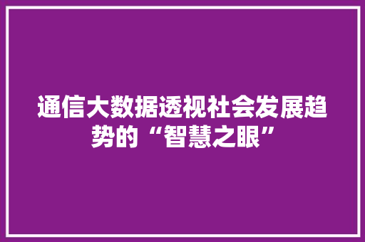 通信大数据透视社会发展趋势的“智慧之眼”