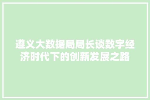 遵义大数据局局长谈数字经济时代下的创新发展之路