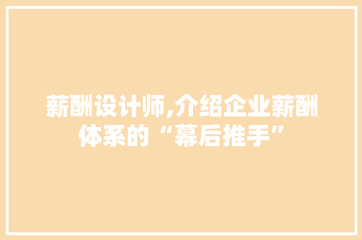 薪酬设计师,介绍企业薪酬体系的“幕后推手”