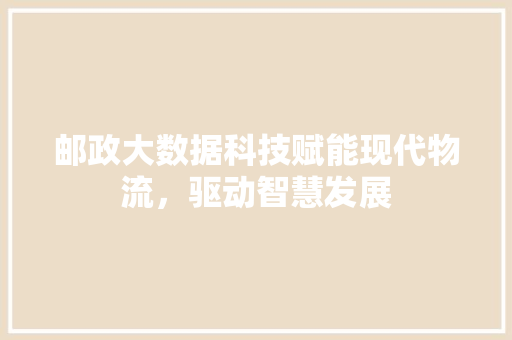 邮政大数据科技赋能现代物流，驱动智慧发展