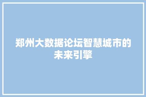 郑州大数据论坛智慧城市的未来引擎