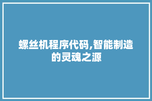 螺丝机程序代码,智能制造的灵魂之源