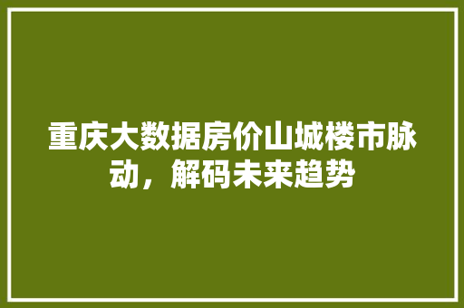 重庆大数据房价山城楼市脉动，解码未来趋势