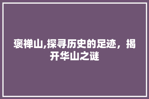 褒禅山,探寻历史的足迹，揭开华山之谜