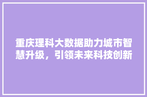 重庆理科大数据助力城市智慧升级，引领未来科技创新