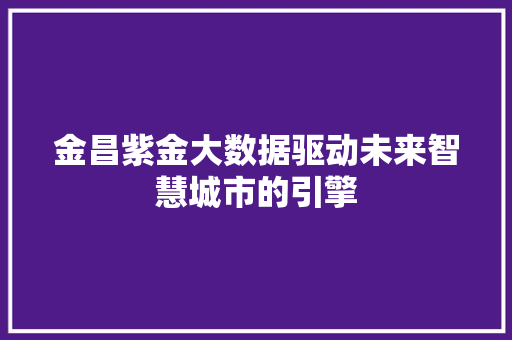 金昌紫金大数据驱动未来智慧城市的引擎