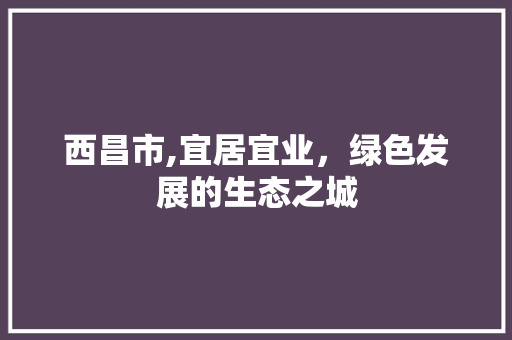 西昌市,宜居宜业，绿色发展的生态之城